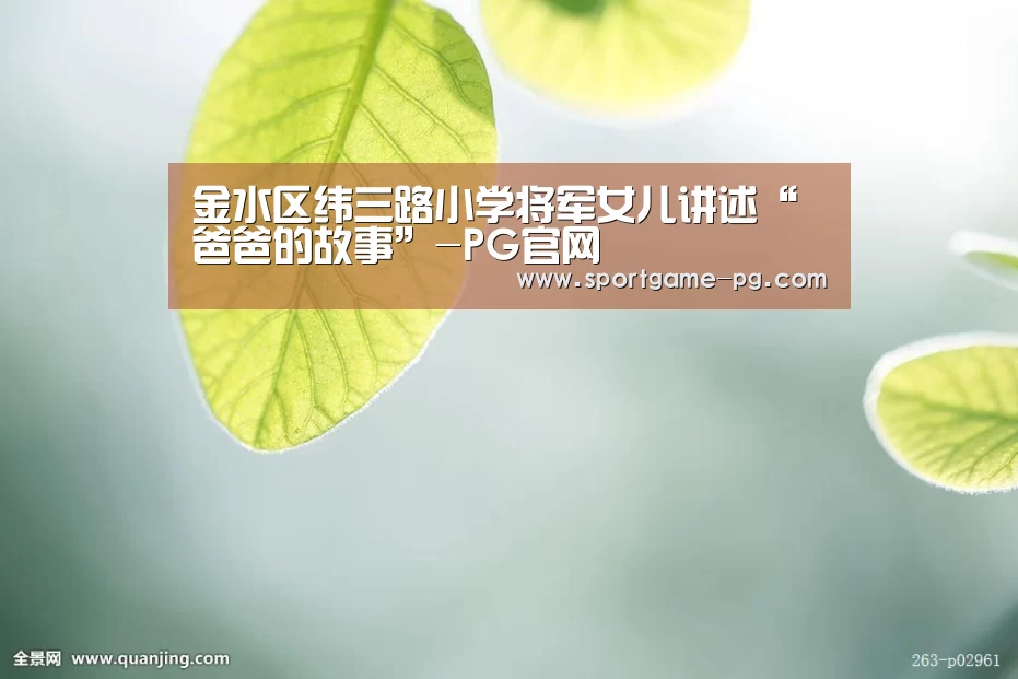 金水区纬三路小学将军女儿讲述“爸爸的故事”-PG官网(图2) PG电竞直播