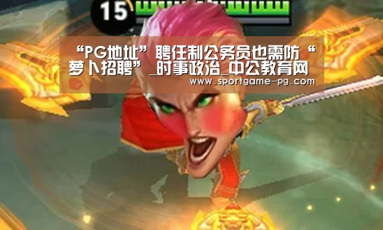 “PG地址”聘任制公务员也需防“萝卜招聘”_时事政治_中公教育网(图1) PG官网