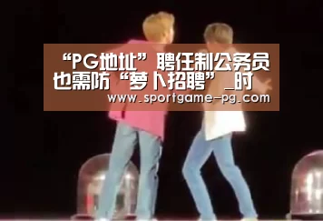“PG地址”聘任制公务员也需防“萝卜招聘”_时事政治_中公教育网(图3) PG官网