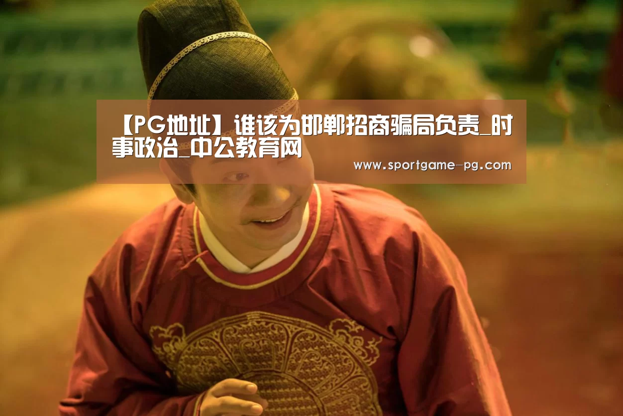 【PG地址】谁该为邯郸招商骗局负责_时事政治_中公教育网(图1) PG电竞直播
